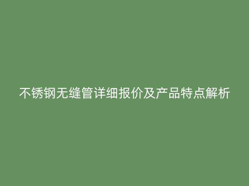 不锈钢无缝管详细报价及产品特点解析