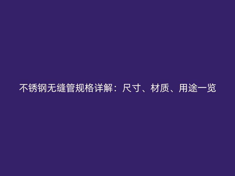 不锈钢无缝管规格详解：尺寸、材质、用途一览