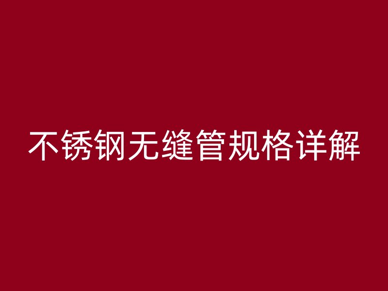不锈钢无缝管规格详解