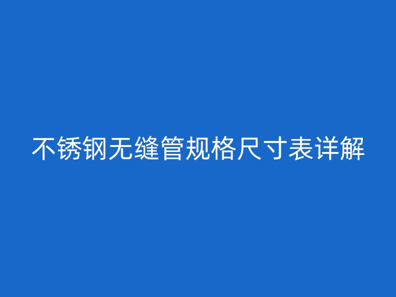 不锈钢无缝管规格尺寸表详解