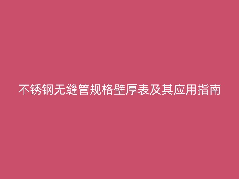 不锈钢无缝管规格壁厚表及其应用指南