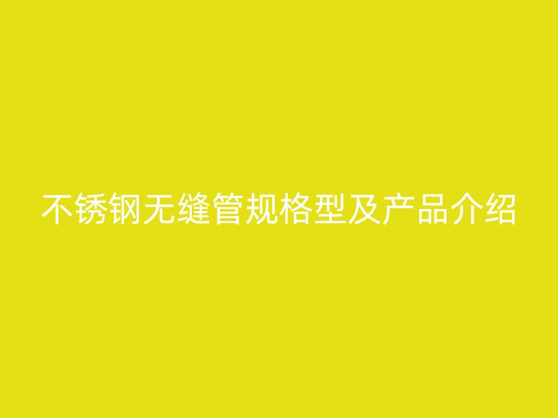 不锈钢无缝管规格型及产品介绍