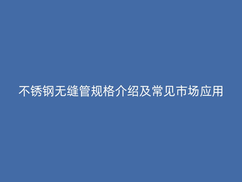 不锈钢无缝管规格介绍及常见市场应用