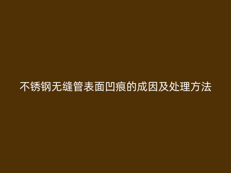 不锈钢无缝管表面凹痕的成因及处理方法