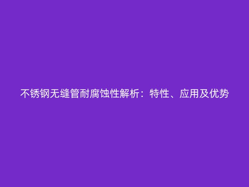 不锈钢无缝管耐腐蚀性解析:特性、应用及优势