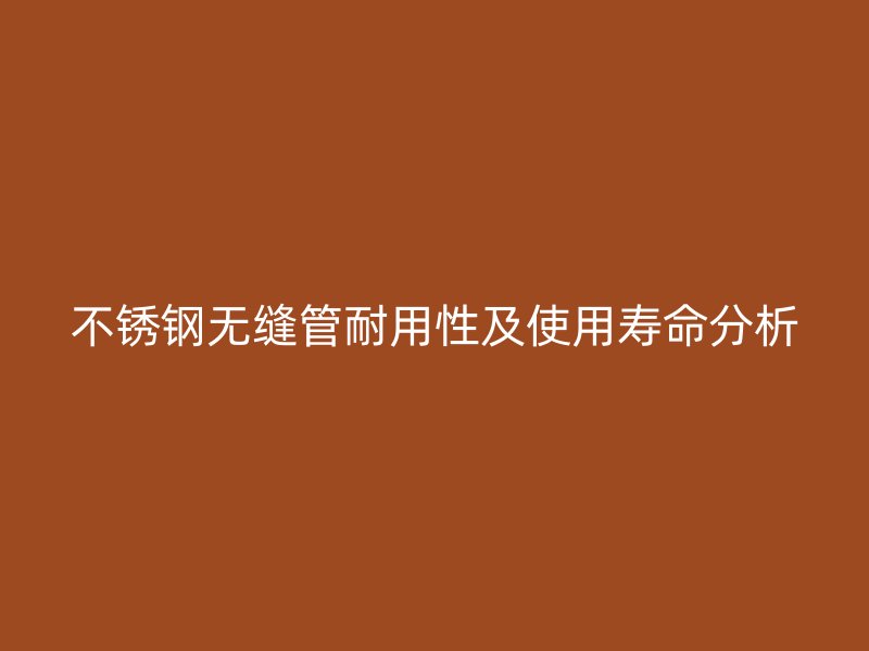 不锈钢无缝管耐用性及使用寿命分析