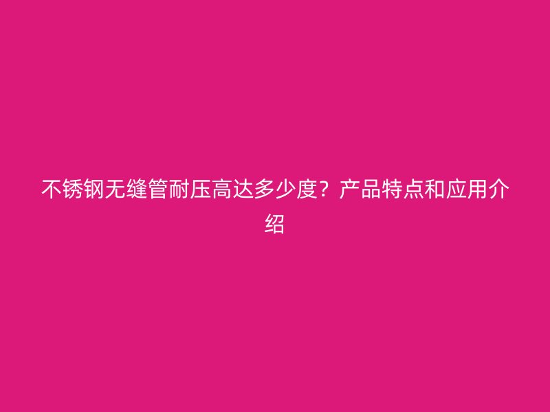 不锈钢无缝管耐压高达多少度?产品特点和应用介绍