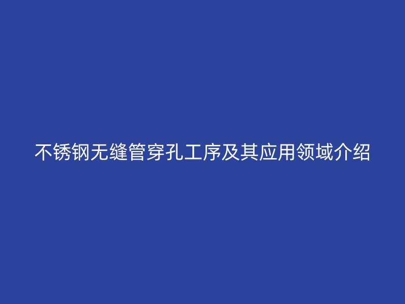 不锈钢无缝管穿孔工序及其应用领域介绍