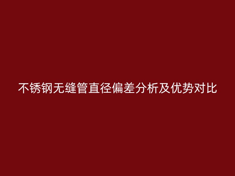 不锈钢无缝管直径偏差分析及优势对比