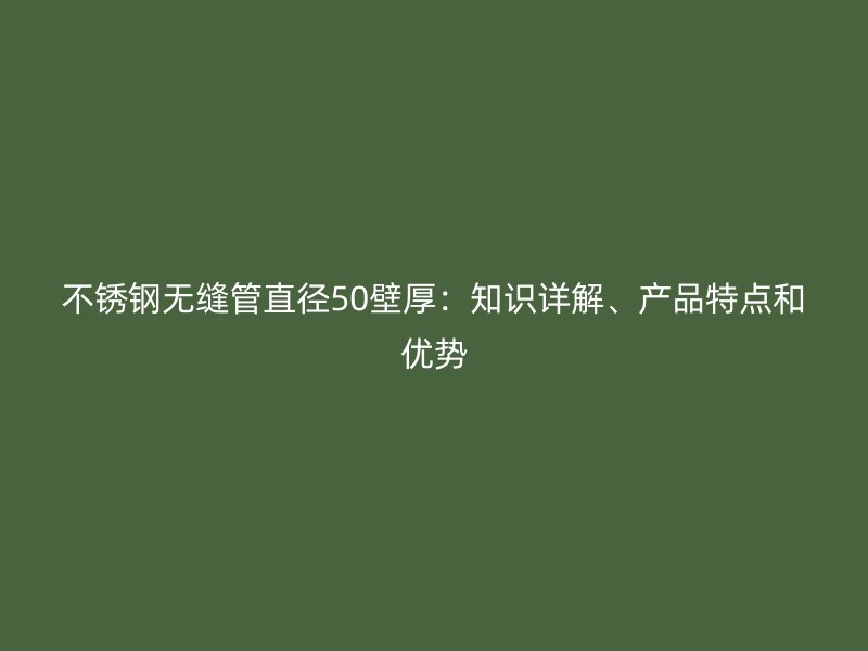 不锈钢无缝管直径50壁厚：知识详解、产品特点和优势