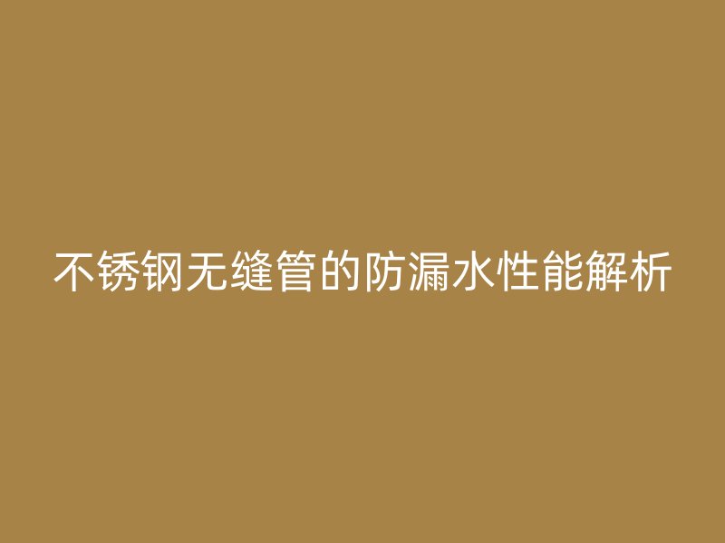不锈钢无缝管的防漏水性能解析
