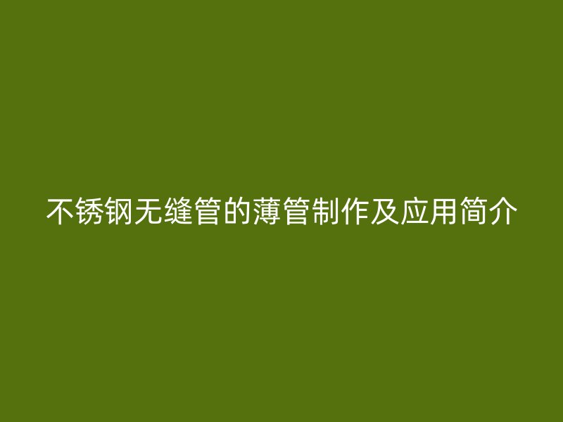 不锈钢无缝管的薄管制作及应用简介
