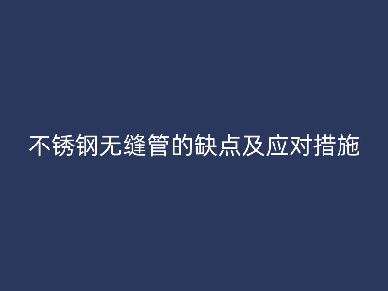 不锈钢无缝管的缺点及应对措施