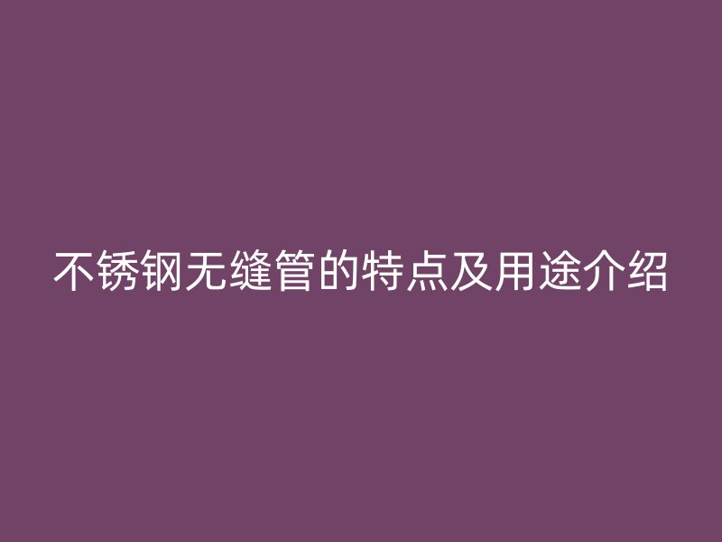 不锈钢无缝管的特点及用途介绍