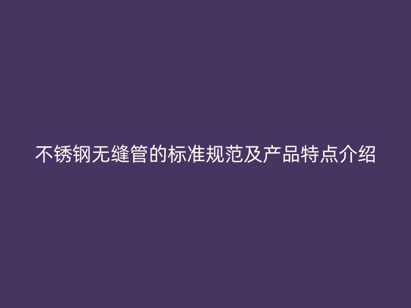 不锈钢无缝管的标准规范及产品特点介绍