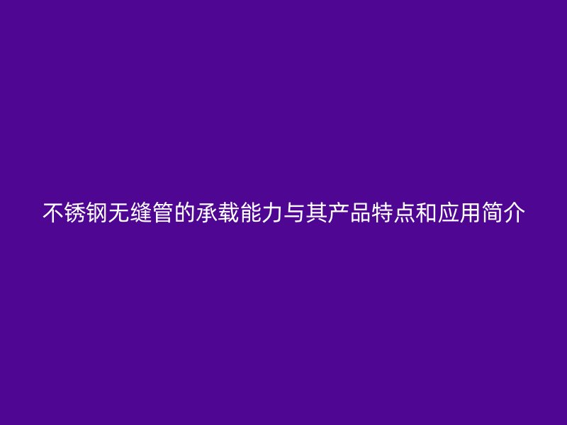 不锈钢无缝管的承载能力与其产品特点和应用简介