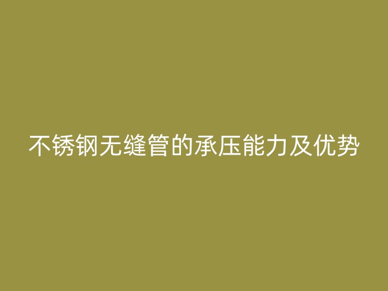 不锈钢无缝管的承压能力及优势