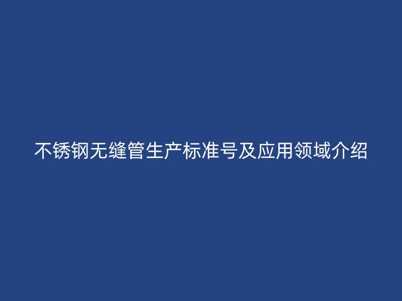 不锈钢无缝管生产标准号及应用领域介绍