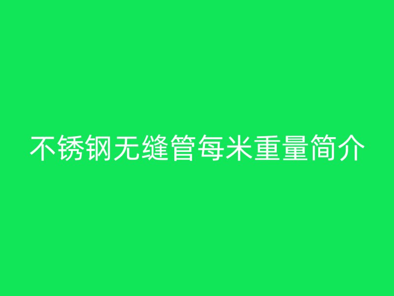 不锈钢无缝管每米重量简介