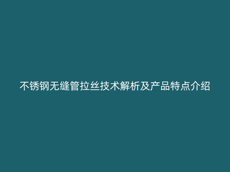 不锈钢无缝管拉丝技术解析及产品特点介绍