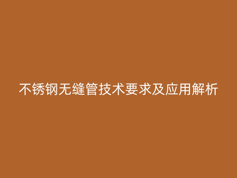 不锈钢无缝管技术要求及应用解析