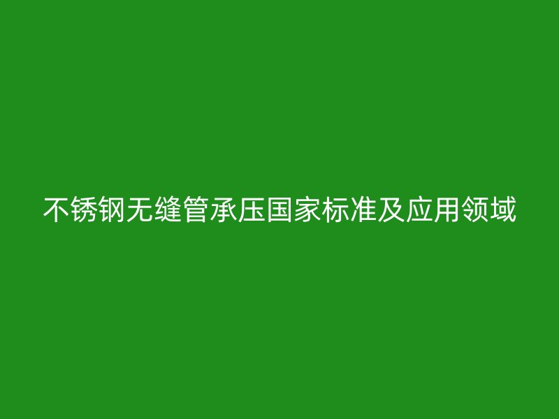 不锈钢无缝管承压国家标准及应用领域