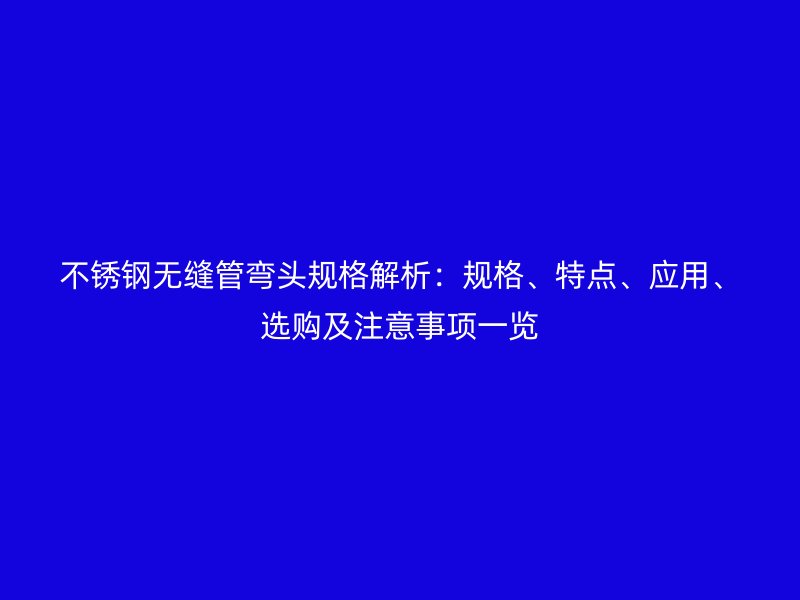 不锈钢无缝管弯头规格解析：规格、特点、应用、选购及注意事项一览