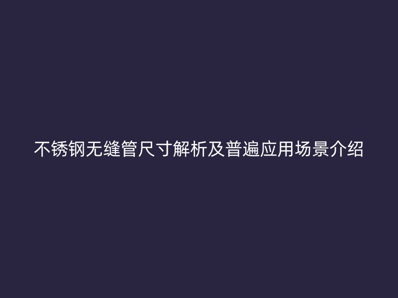 不锈钢无缝管尺寸解析及普遍应用场景介绍