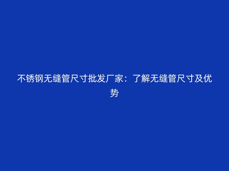 不锈钢无缝管尺寸批发厂家：了解无缝管尺寸及优势