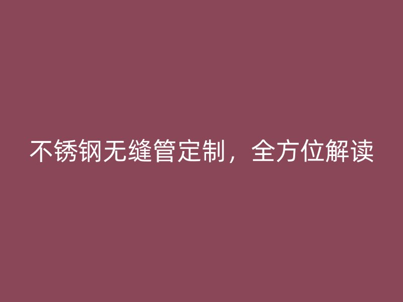 不锈钢无缝管定制，全方位解读