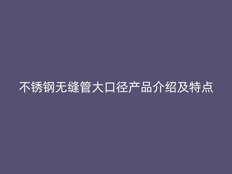 不锈钢无缝管大口径产品介绍及特点