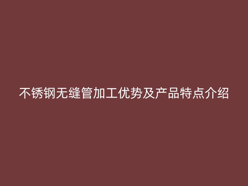 不锈钢无缝管加工优势及产品特点介绍