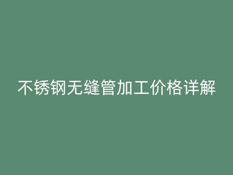 不锈钢无缝管加工价格详解