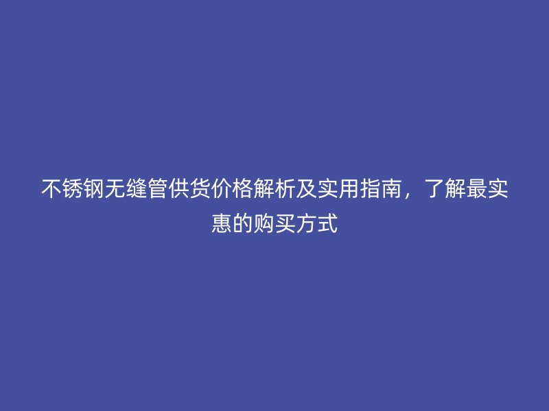 不锈钢无缝管供货价格解析及实用指南,了解最实惠的购买方式