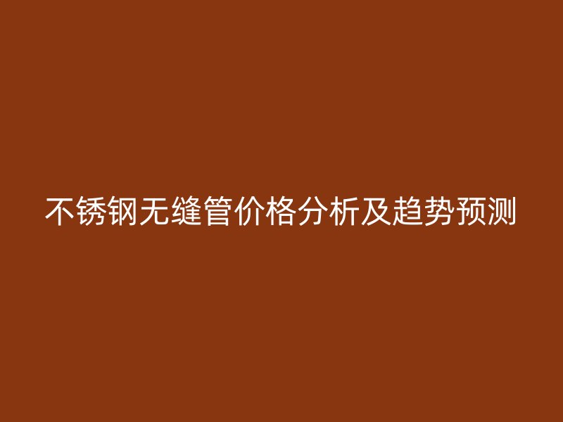 不锈钢无缝管价格分析及趋势预测