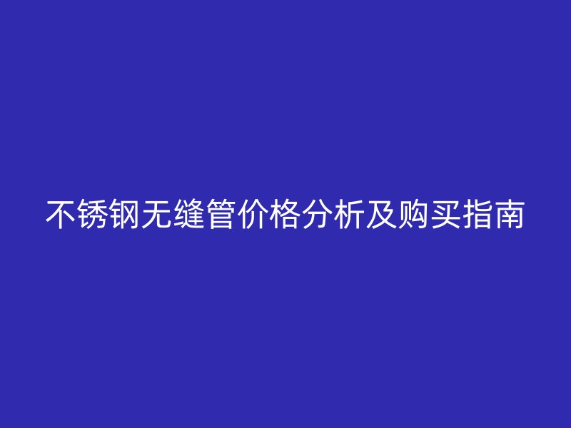 不锈钢无缝管价格分析及购买指南