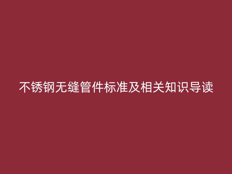 不锈钢无缝管件标准及相关知识导读