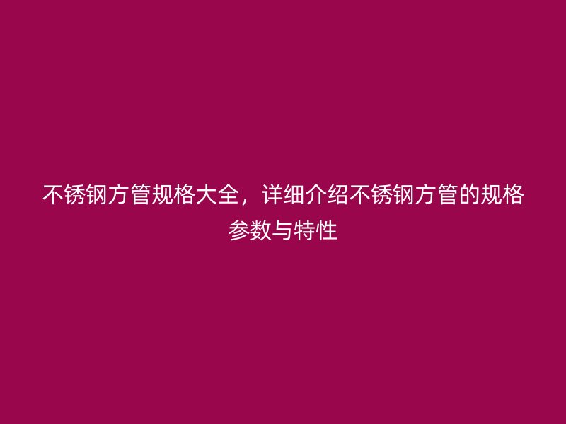 不锈钢方管规格大全，详细介绍不锈钢方管的规格参数与特性
