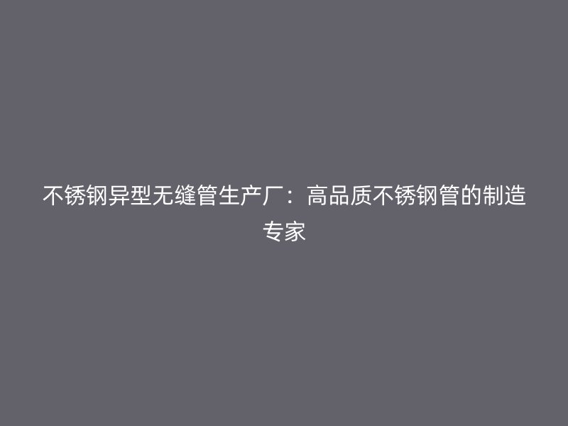 不锈钢异型无缝管生产厂：高品质不锈钢管的制造专家
