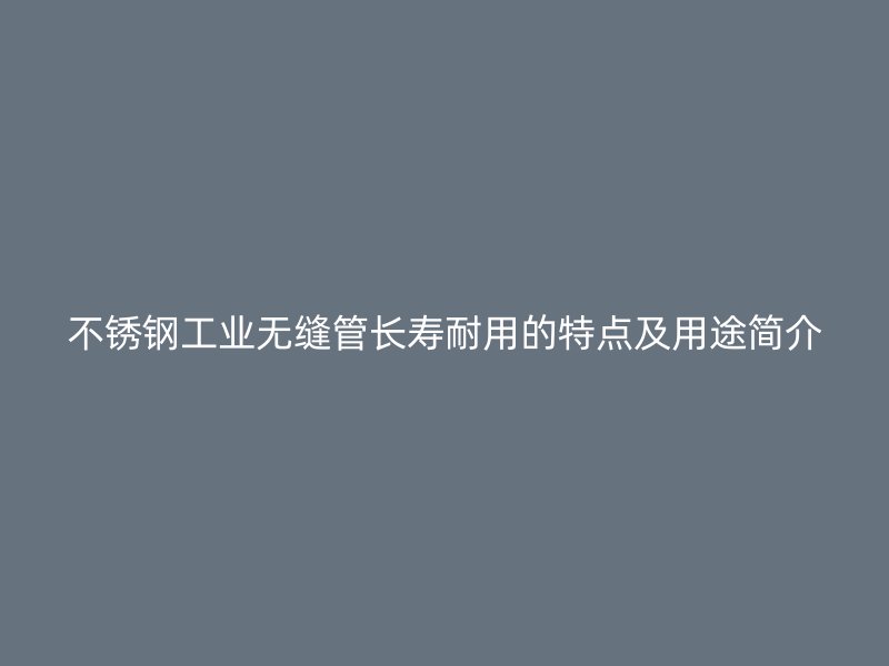 不锈钢工业无缝管长寿耐用的特点及用途简介