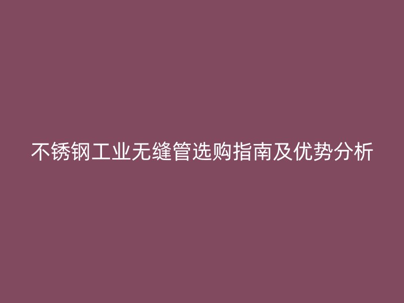 不锈钢工业无缝管选购指南及优势分析