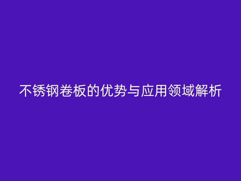 不锈钢卷板的优势与应用领域解析
