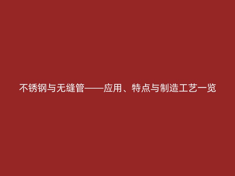 不锈钢与无缝管——应用、特点与制造工艺一览