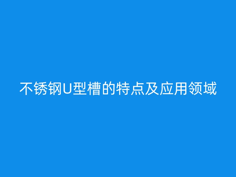 不锈钢U型槽的特点及应用领域