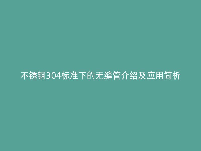 不锈钢304标准下的无缝管介绍及应用简析