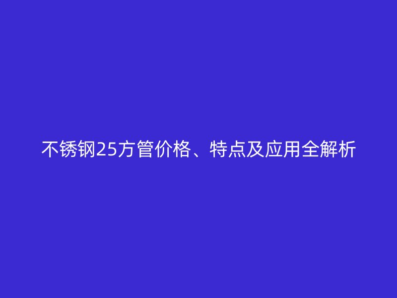 不锈钢25方管价格、特点及应用全解析