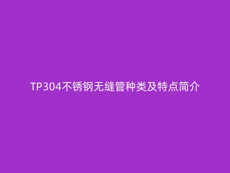 TP304不锈钢无缝管种类及特点简介