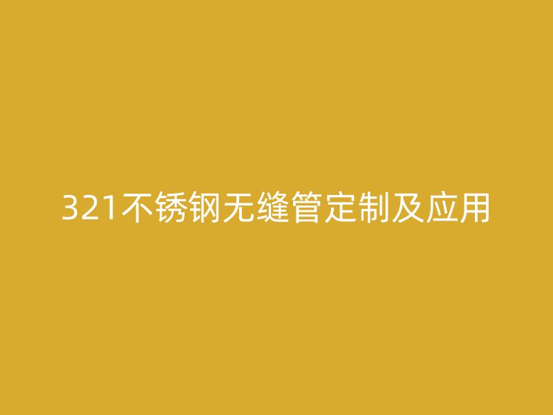 321不锈钢无缝管定制及应用