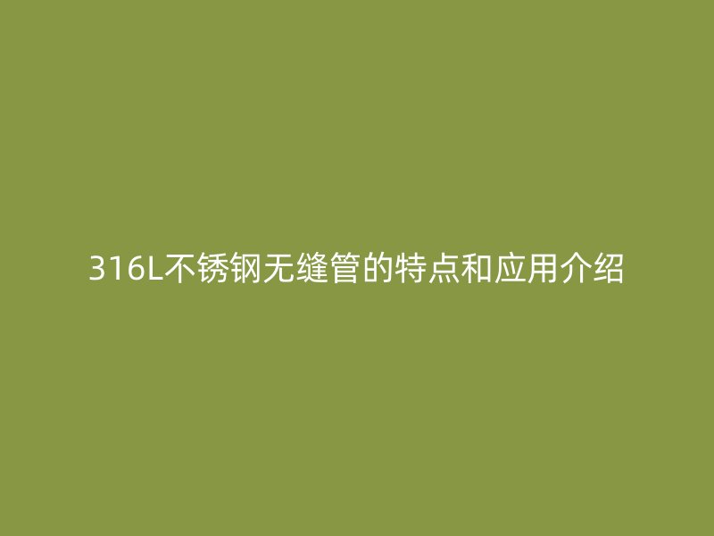 316L不锈钢无缝管的特点和应用介绍
