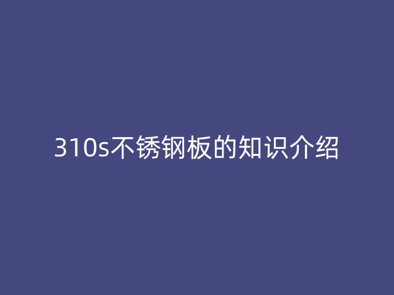 310s不锈钢板的知识介绍